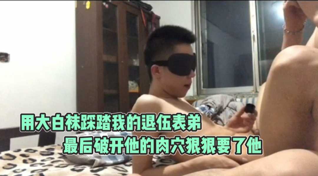用大白袜踩踏我的退伍表弟 最后破开他的肉穴狠狠要了他