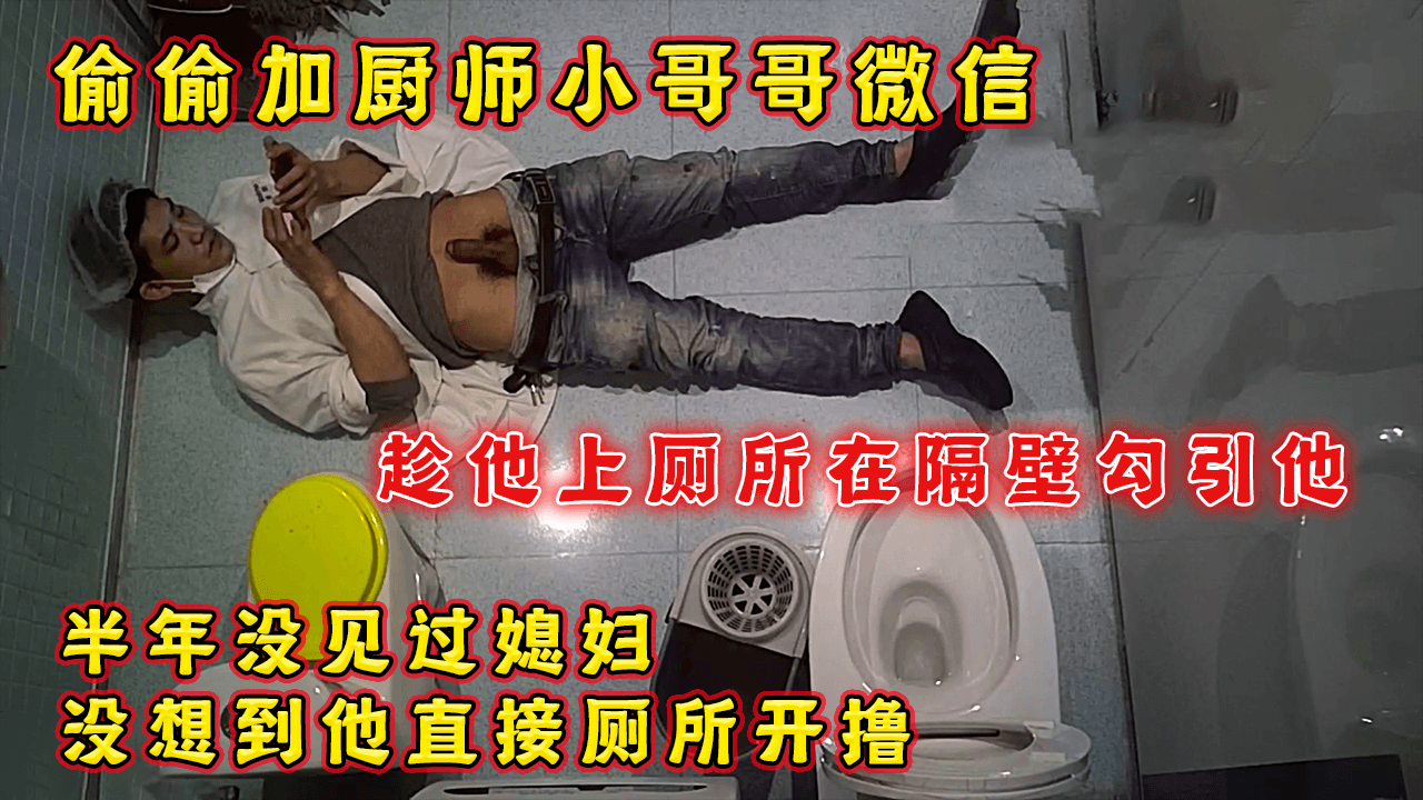 偷加厨师小哥哥微信，趁他上厕所在隔壁勾引他，他直接厕所开鲁