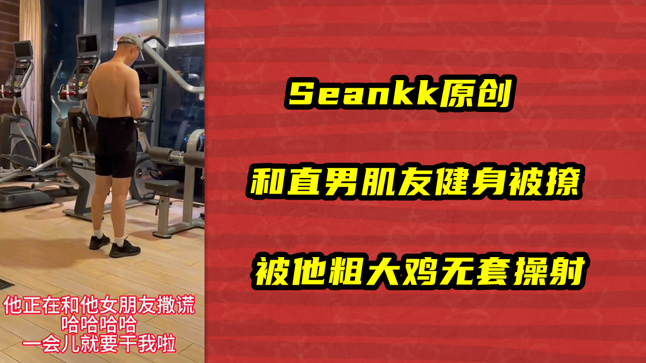 Seankk原创，和直男肌友健身被撩，被他粗大鸡无套操射