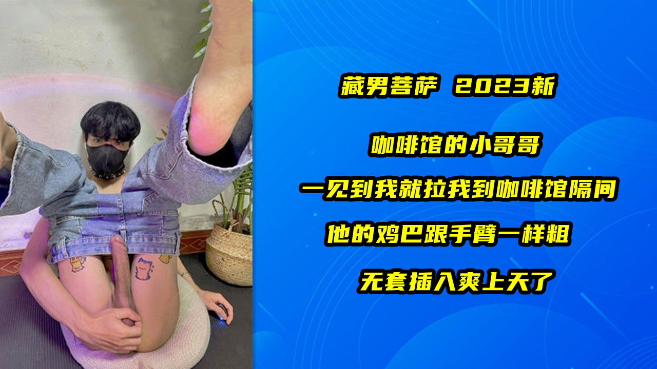 藏男菩萨 2023新 咖啡馆的小哥哥 一见到我就拉我到咖啡馆隔间 他的鸡巴跟手臂一样粗 无套插入爽上天了
