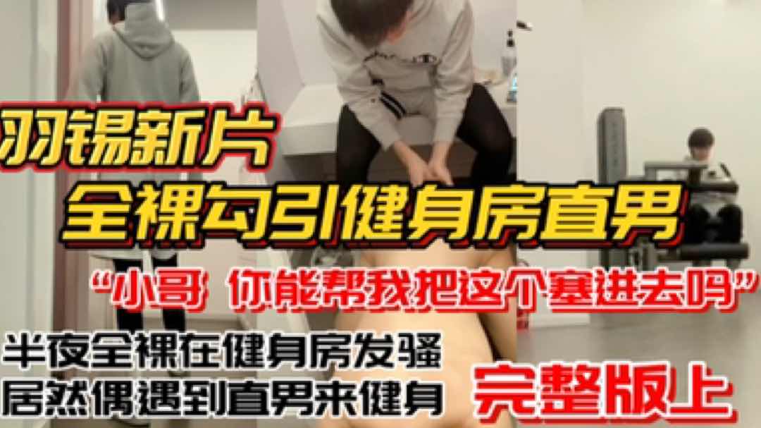 羽锡新片 全裸勾引健身房直男 半夜在24小时自助健身房发骚 偶遇直男 小哥你能帮我下吗？