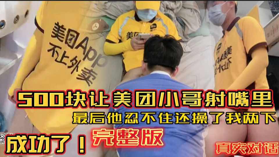真实对话 勾引刚入职的美团小哥 500块让他射我嘴里 成功拿下！最后他忍不住还操了我两下