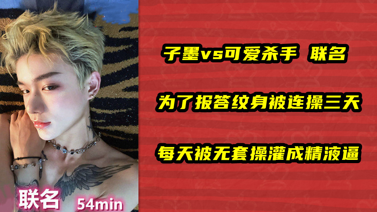 子墨vs可爱杀手 联名，为了报答纹身被连操三天，每天被无套操灌成精液逼