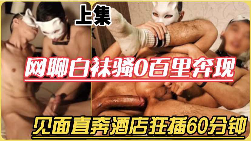 网聊白袜骚0百里奔现，见面就直奔酒店被大屌猛男狂插60分钟满足骚逼，上集