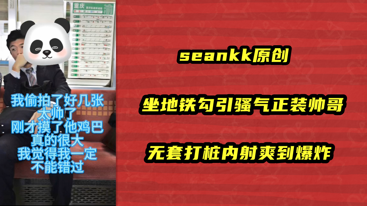 seankk原创，坐地铁勾引骚气正装帅哥，无套打桩内射爽到爆炸