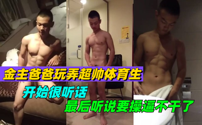 金主爸爸花高价玩弄体育生，开始还很听话，后面听说要操逼不干了