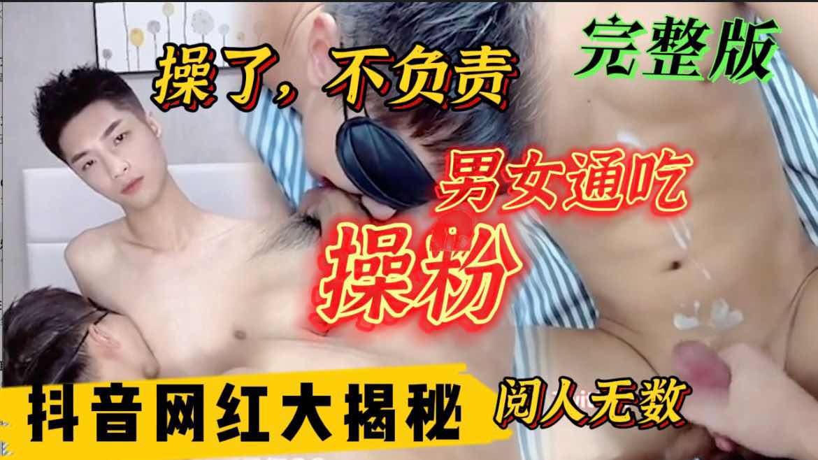 抖音网红大揭密 男女通吃操粉 这就是你们的男神专门操铁粉 男女统统不拒