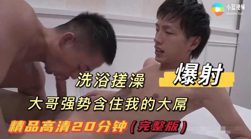 洗浴搓澡 大哥强势含住我的大屌 没忍住爆射