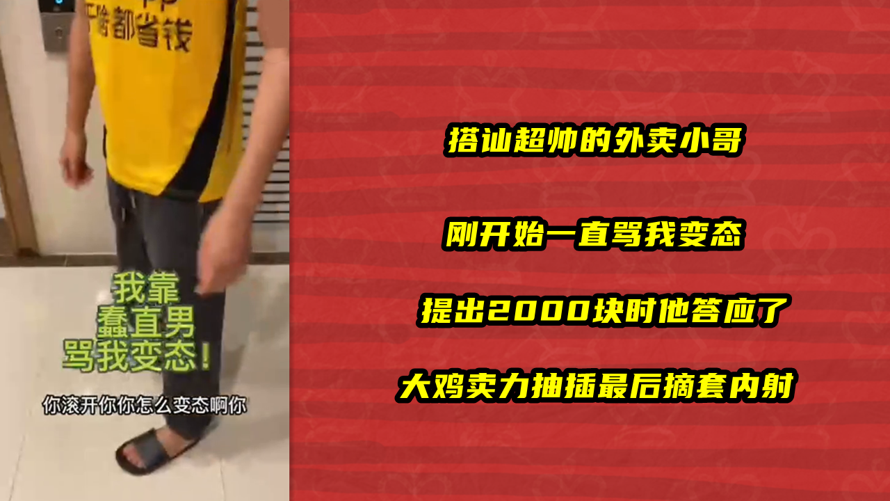 搭讪超帅的外卖小哥 刚开始一直骂我变态 提出2000块时他答应了 大鸡卖力抽插最后摘套内射