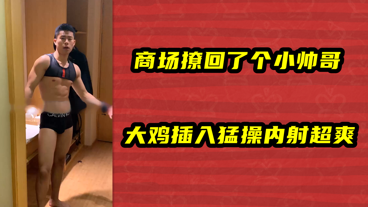 商场撩回了个小帅哥，大鸡插入猛操内射超爽
