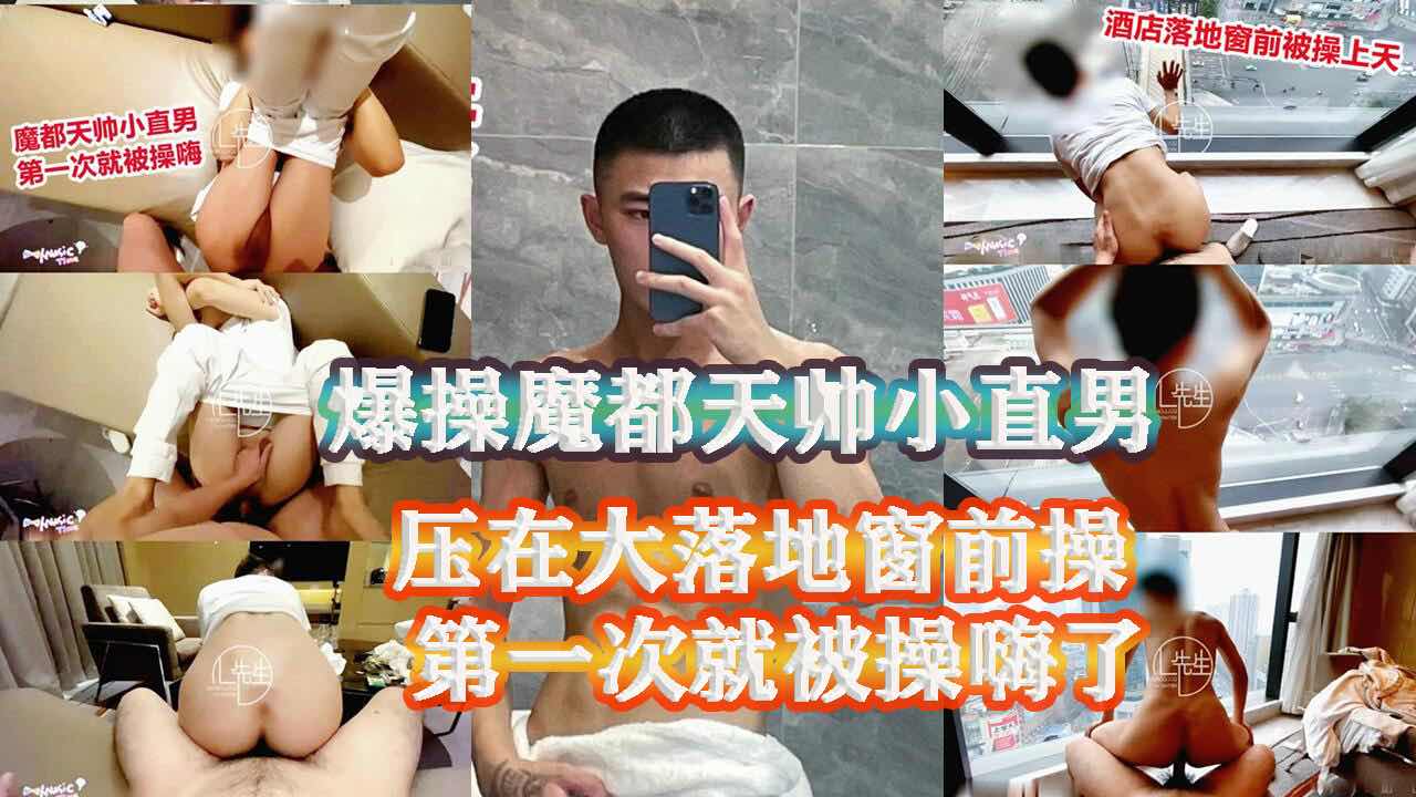 爆操魔都天帅小直男，压在大落地窗前爆操，第一次就被操嗨了