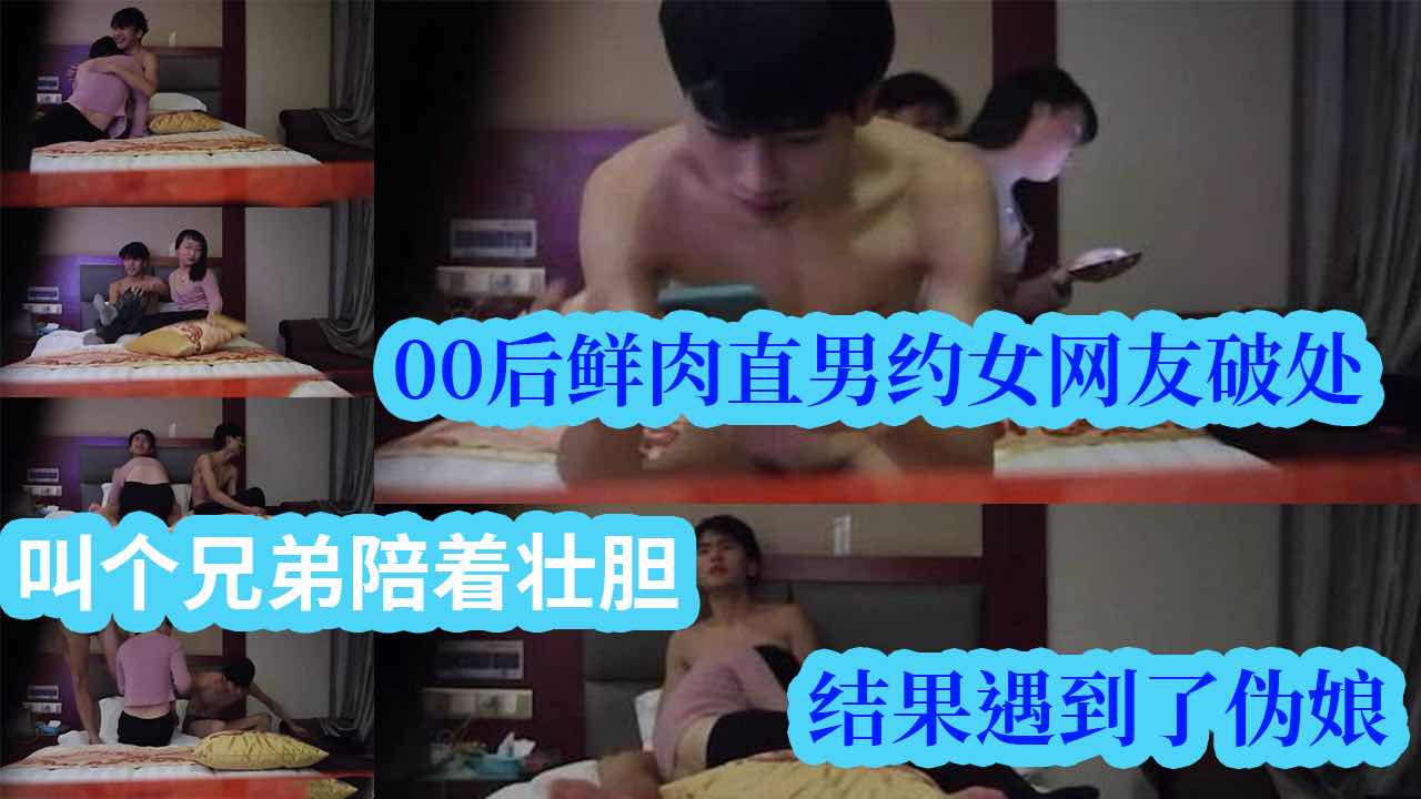 00后鲜肉直男约女网友开苞 叫个兄弟陪着壮胆 结果遇到了伪娘