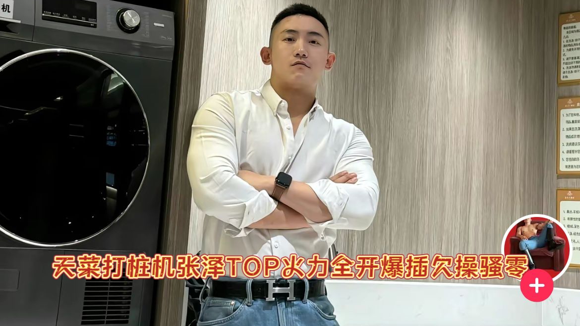 天菜打桩机张泽TOP火力全开爆插欠操骚零