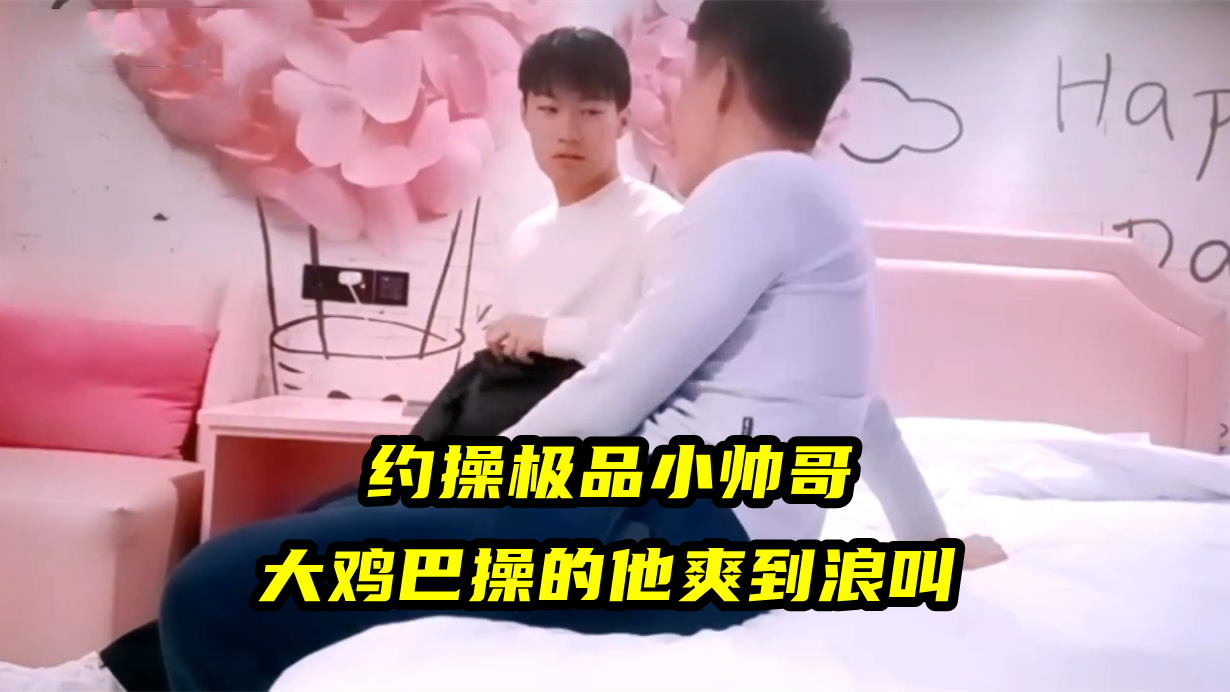 约操极品小帅哥，大鸡巴操的他爽到浪叫