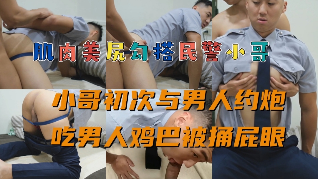 肌肉美尻勾搭民警小哥，小哥初次与男人约炮，吃男人鸡巴被捅屁眼