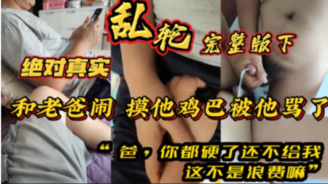  和老爸闹 摸他鸡巴被他骂了  爸，你都硬了还不给我 这不是浪费嘛