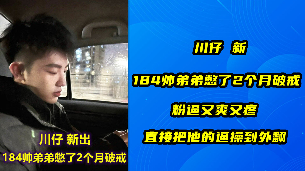 川仔 新，184帅弟弟憋了2个月破戒，粉逼又爽又疼，直接把他的逼操到外翻