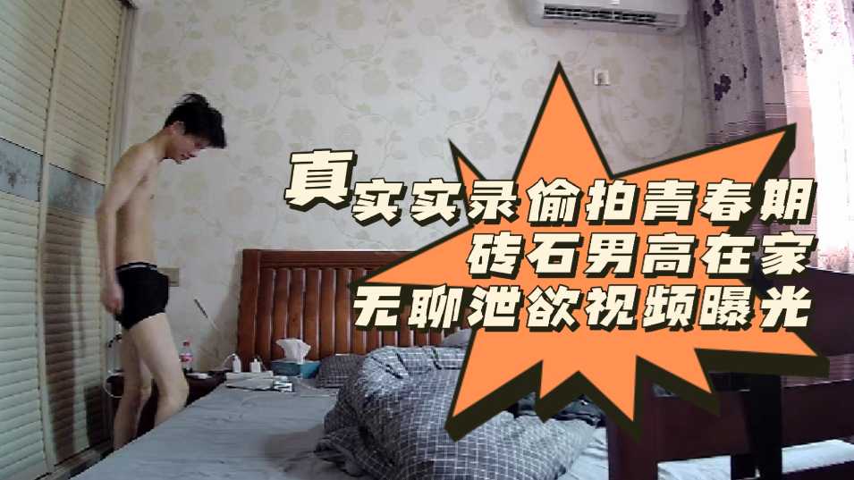 真实实录偷拍小鲜肉 在家无聊泄欲视频曝光