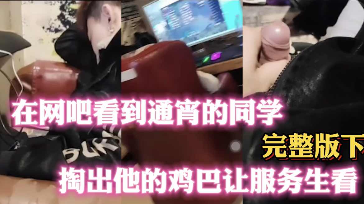 在网吧看到通宵的同学 掏出他的鸡巴让服务生看