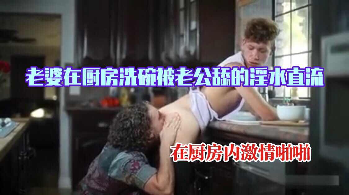 老婆在厨房洗碗被老公舔的淫水直流，在厨房内激情啪啪
