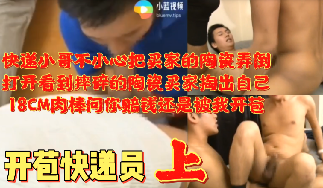 开苞快递员 上 快递小哥不小心把买家的陶瓷弄倒 打开看到摔碎的陶瓷买家掏出自18CM肉棒问你赔钱还是被我开苞
