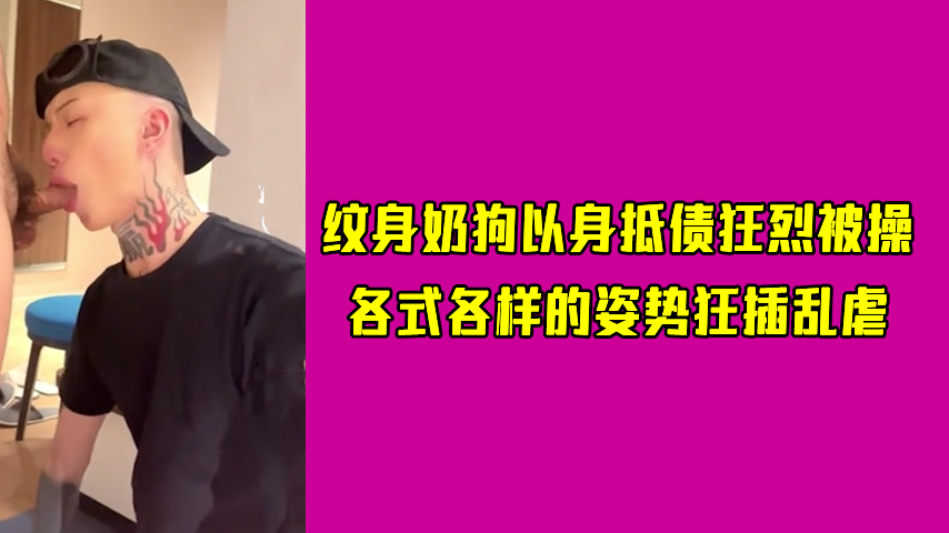 纹身奶狗以身抵债狂烈被操 各式各样的姿势狂插