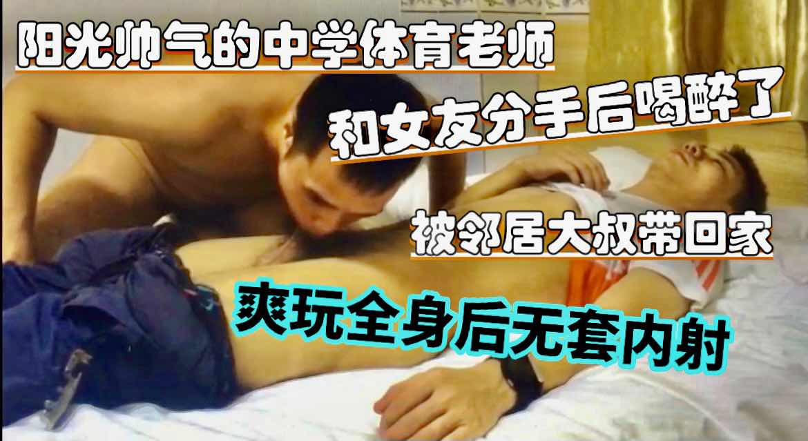 帅气的中学体育老师和女友分手后喝醉了 被邻居大叔带回了家爽玩全是后给无套内射了