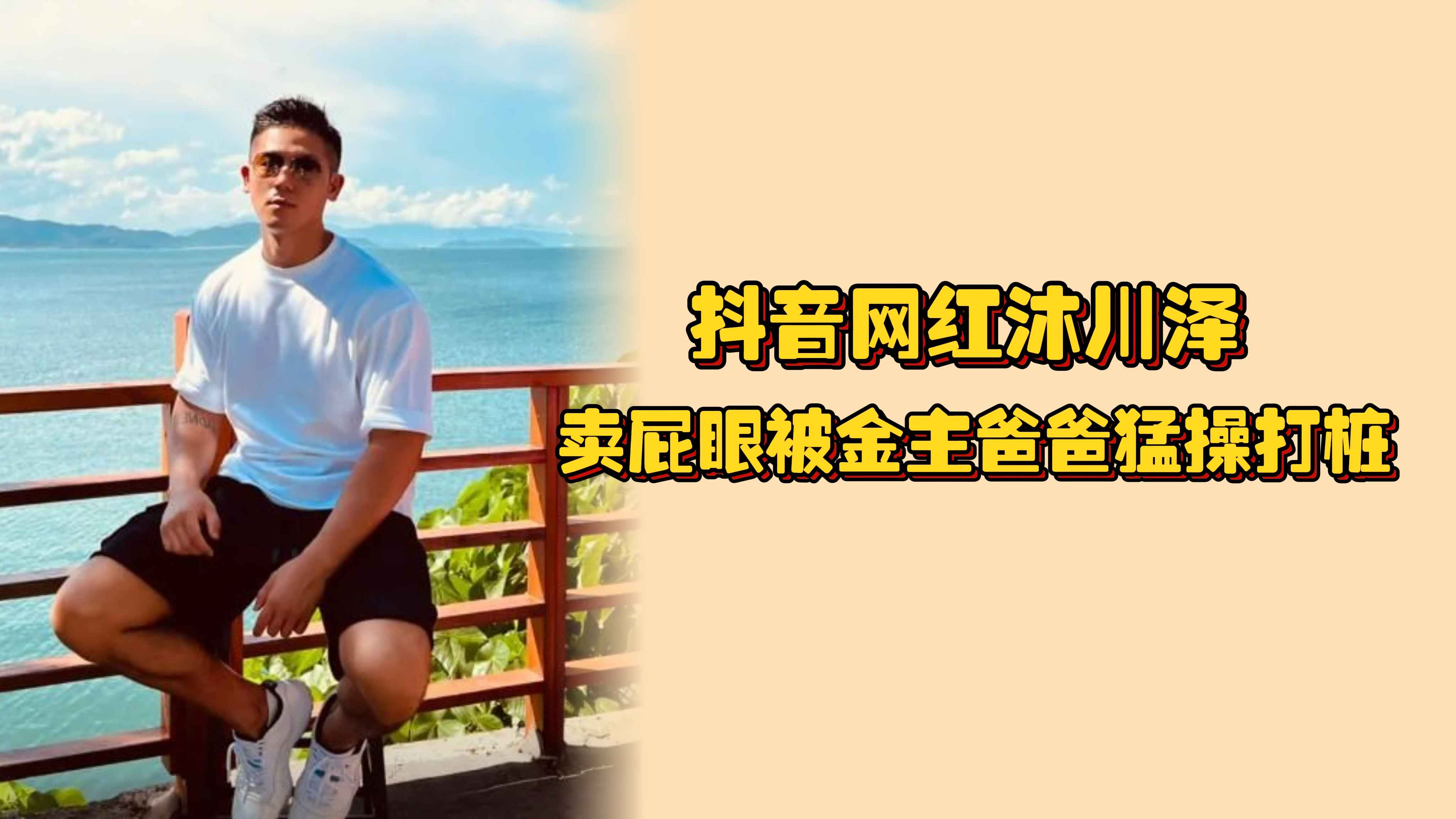 抖音网红沐川泽，卖屁眼被金主爸爸猛操打桩，精液射在背上好浓稠啊