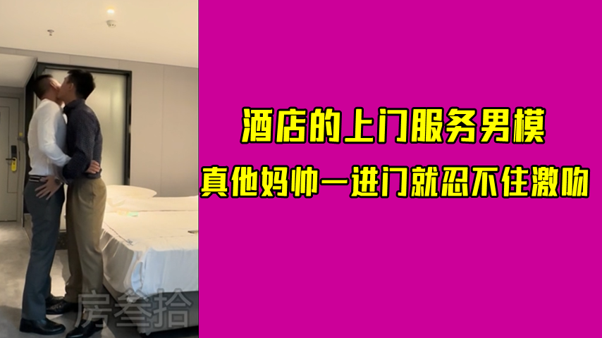 酒店的上门服务男模 真他妈帅一进门就忍不住激吻