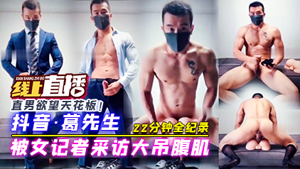 22分钟全纪录 抖音葛先生，被女记者采访大吊腹肌