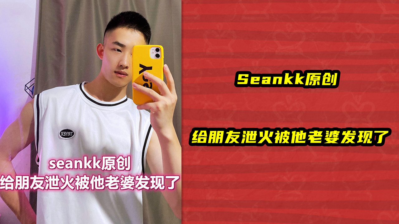 Seankk原创，给朋友泄火被他老婆发现了