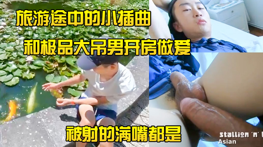 旅游途中的小插曲,和极品大吊男开房做爱,被射的满嘴都是