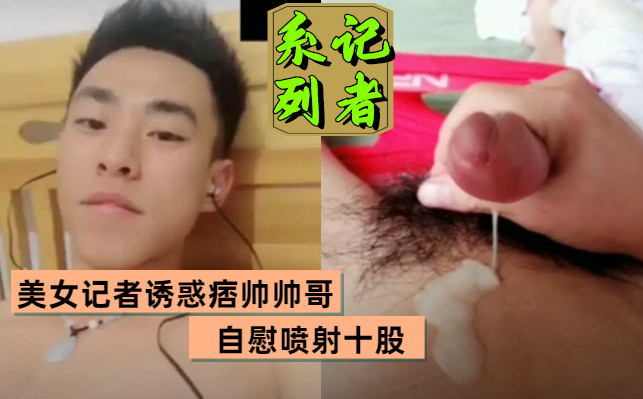 美女记者诱惑痞帅直男小哥撸射 太帅了 爱了爱了