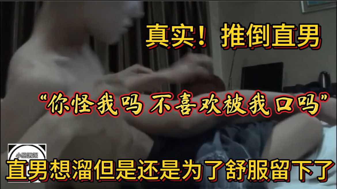 真实！推倒直男 你怪我吗？不喜欢被我口吗 直男想溜为了刺激还是留下了
