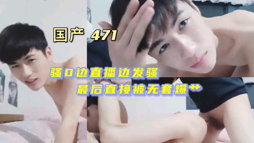 国产 471 骚0边直播边发骚 最后直接被无套爆艹