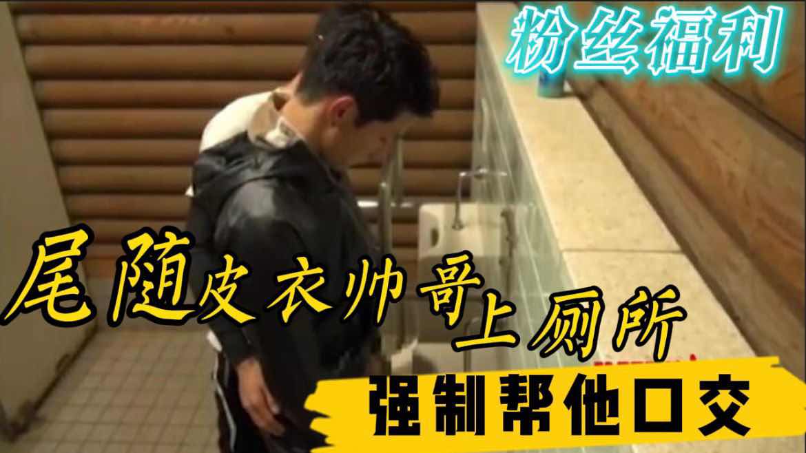 尾行皮衣帅哥上厕所 帮他口交好好爽一爽