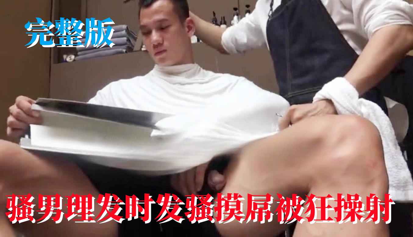 完整版：骚男理发时发骚摸屌被理发师狂操射