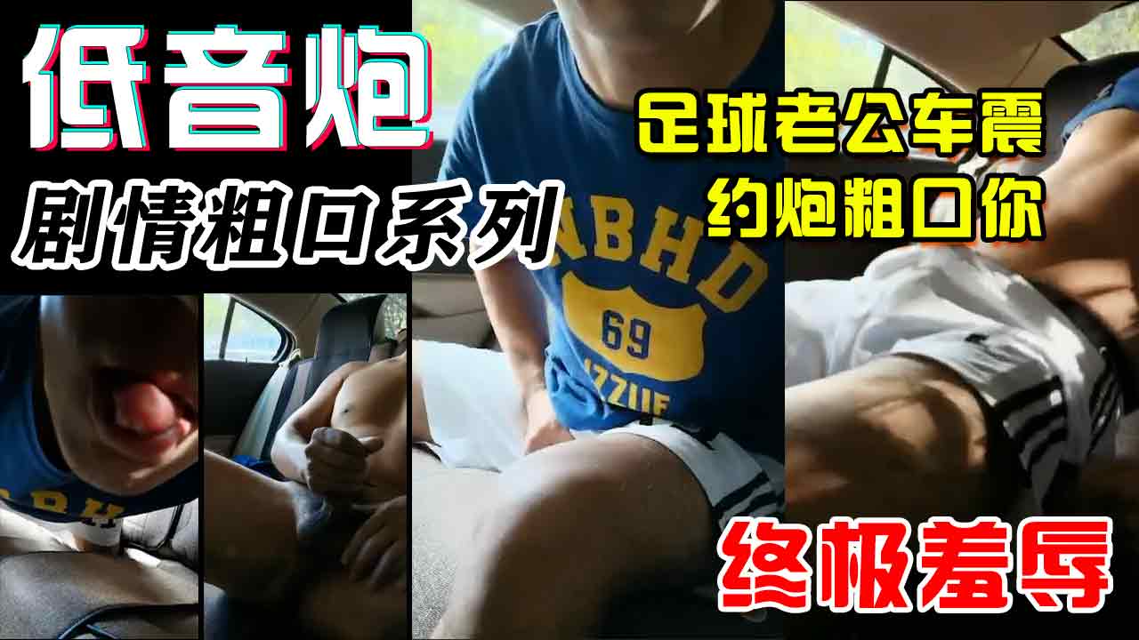 低音炮剧情粗口系列，足球老公车震约炮粗口你，这个系列前列腺会不停流水