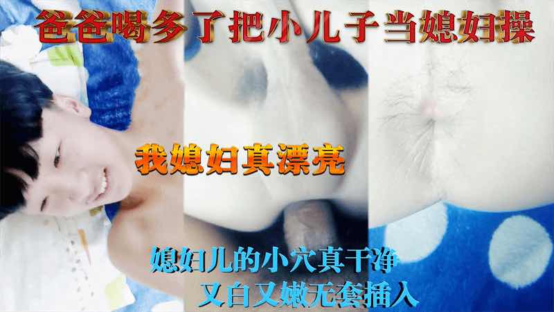 爸爸喝多了把小儿子当媳妇操 媳妇儿小穴真干净 无套插入