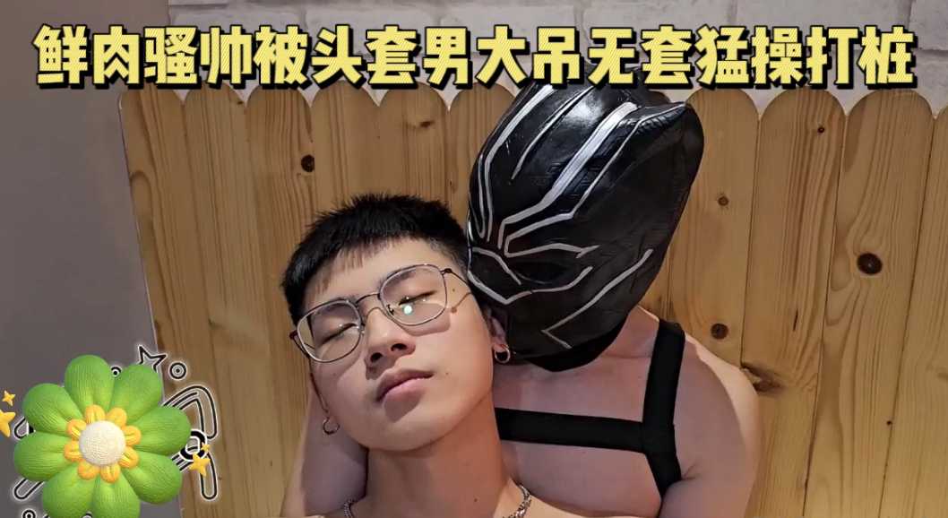 高颜值鲜肉骚帅被头套男大吊无套猛操打桩 上