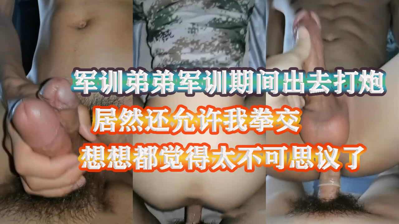 弟弟军训期间出来找我打炮 居然还允许我拳交 想想都觉得太不可思议了