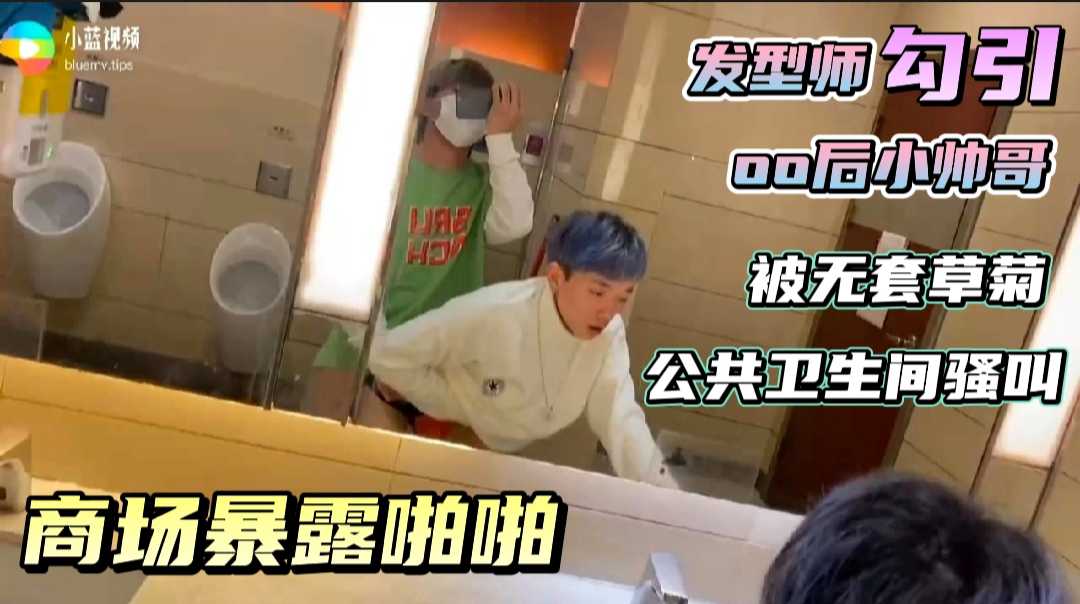 发型师成功勾引00后小帅哥 被商场厕所直接无套爆菊