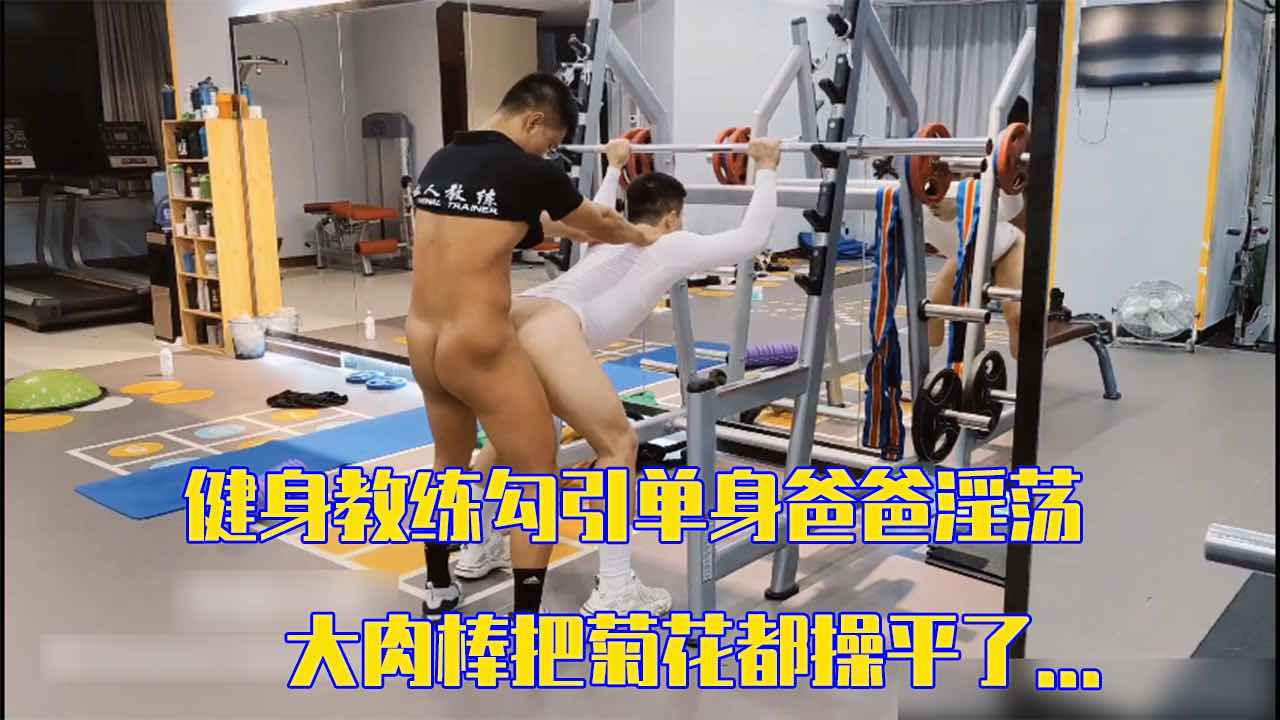  健身教练勾引单身爸爸淫荡 大肉棒把菊花都操平了