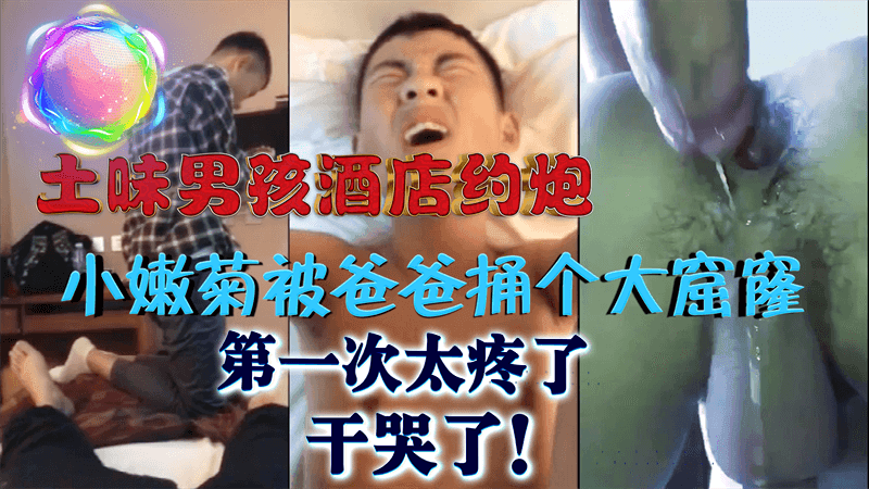 土味男孩酒店约炮，小嫩菊被爸爸捅个大窟窿