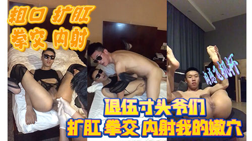 退伍寸头爷们扩肛拳交 无套内射我的嫩穴