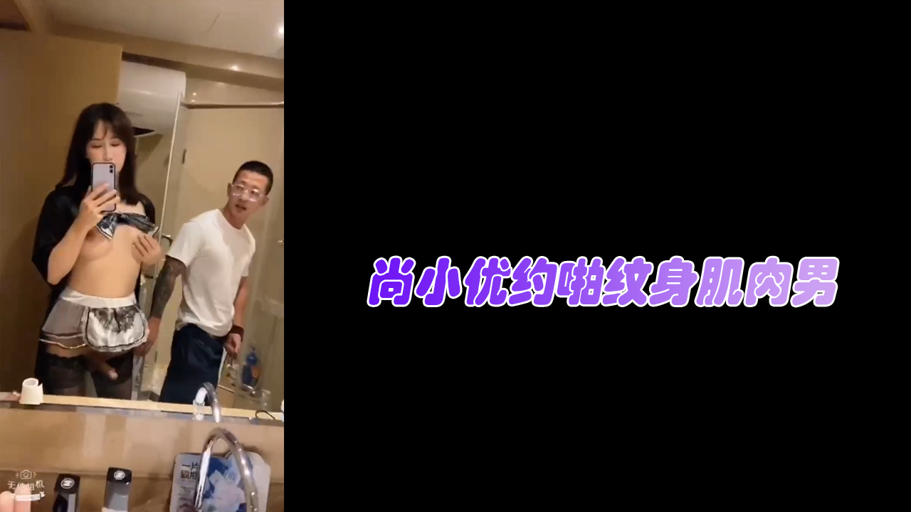 伪娘勾引系列：尚小优约啪纹身肌肉男