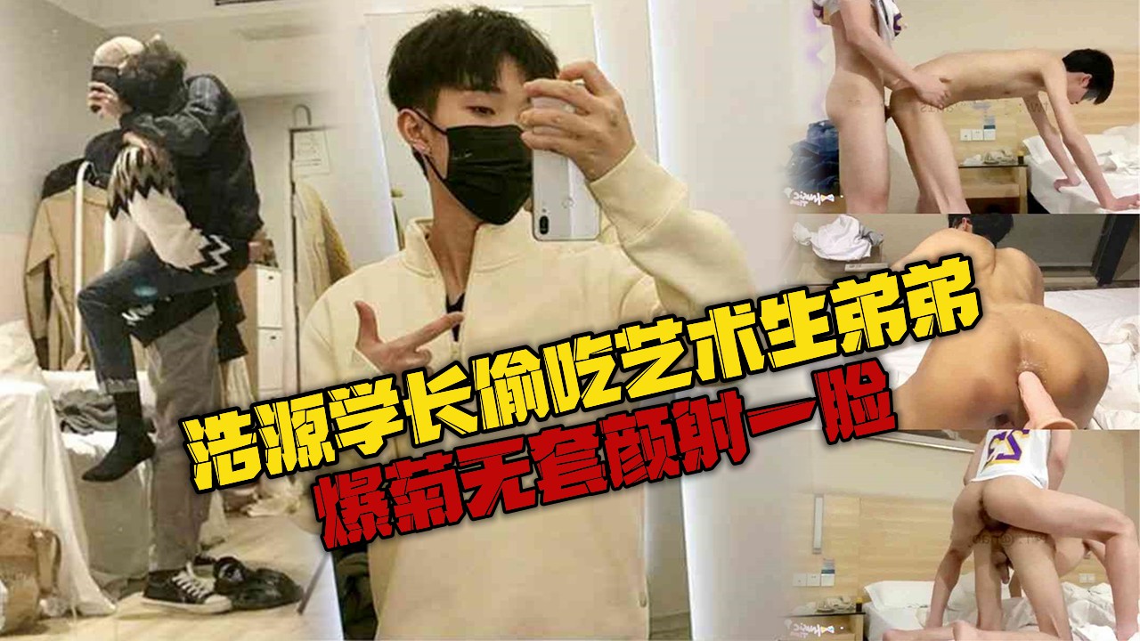 浩源学长偷吃艺术生弟弟，爆菊无套颜射一脸