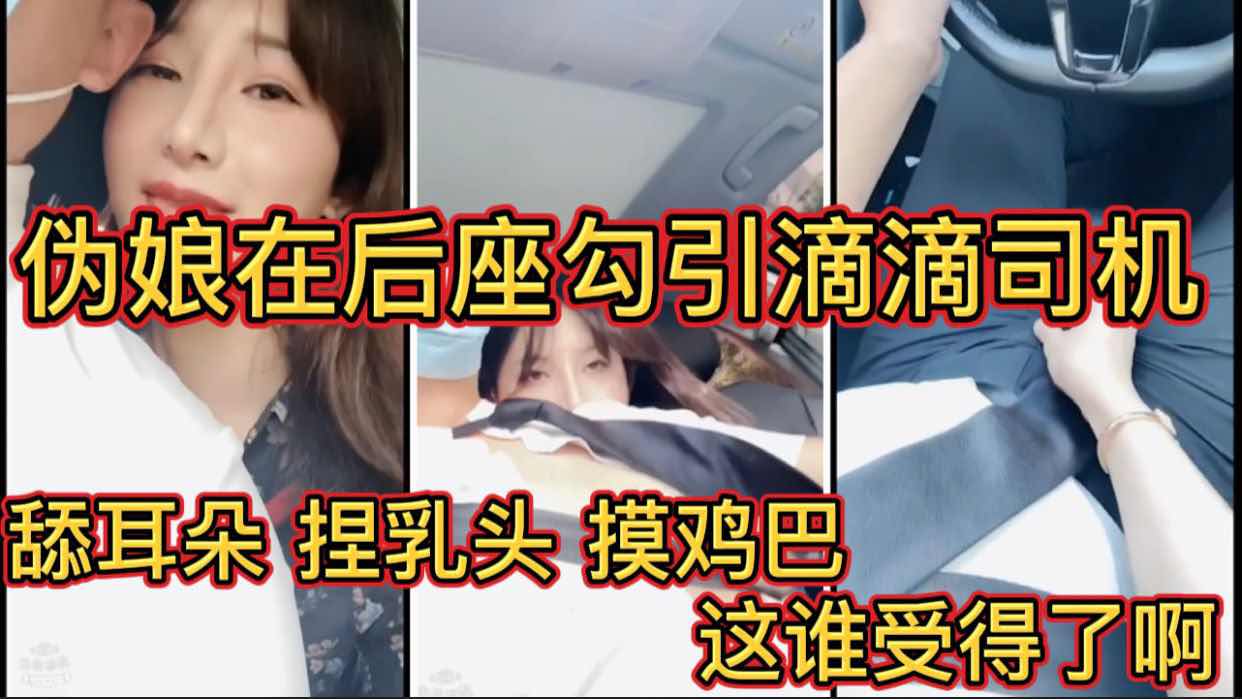 高颜值伪娘在后座勾引滴滴司机 舔耳朵捏乳头摸鸡巴 这谁受得了啊？