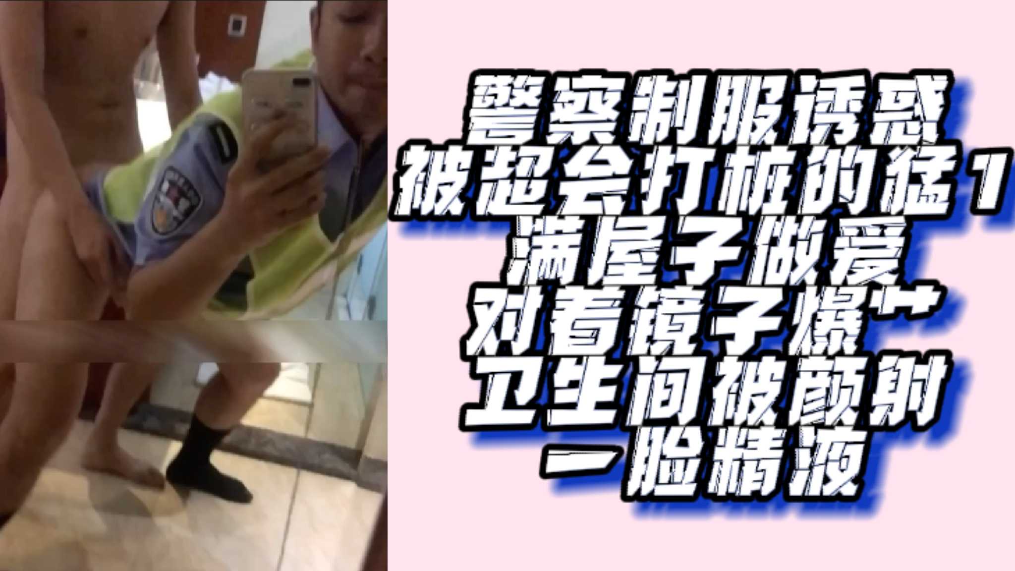 剧情警察制服诱惑 被超会打桩的猛1 满屋子做爱 对着镜子爆艹卫生间被颜射一脸精液