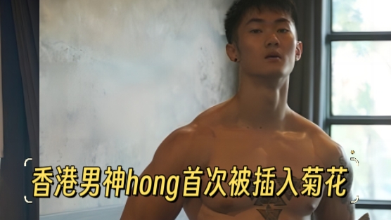  香港男神hong首次被插入菊花，期待他更进一步，下次做0